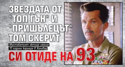 Звездата от "Топ Гън" и "Пришълецът" Том Скерит си отиде на 93