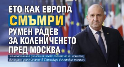 Ето как Европа смъмри Румен Радев за колениченето пред Москва