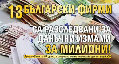 13 български фирми са разследвани за данъчни измами за милиони!