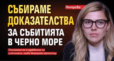 Петрова: Събираме доказателства за събитията в Черно море