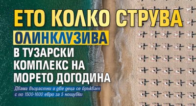 Ето колко струва олинклузива в тузарски комплекс на морето догодина 