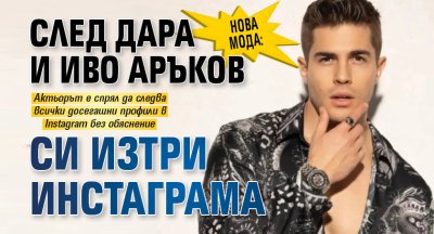 Нова мода: След Дара и Иво Аръков си изтри инстаграма