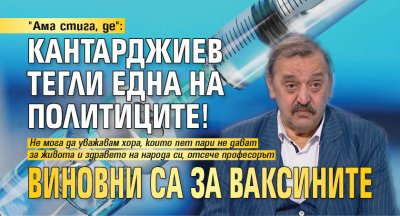 "Ама стига, де": Кантарджиев тегли една на политиците! Виновни са за ваксините