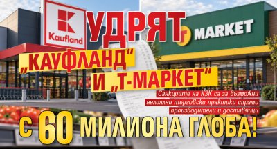 Заради високи цени: Удрят &bdquo;Кауфланд&ldquo; и &bdquo;Т-Маркет&ldquo; с 60 милиона глоба!