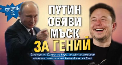 Сдушиха се: Путин обяви Мъск за гений