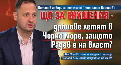 Витанов говори за популизъм "тип ранен Борисов": Що за внушения - дронове летят в Черно море, защото Радев е на власт?