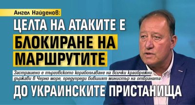Ангел Найденов: Целта на атаките е блокиране на маршрутите до украинските пристанища