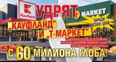 Заради високи цени: Удрят &bdquo;Кауфланд&ldquo; и &bdquo;Т-Маркет&ldquo; с 60 милиона глоба!