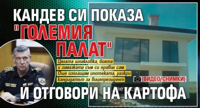 Кандев си показа "големия палат" и отговори на Картофа (ВИДЕО/СНИМКИ)