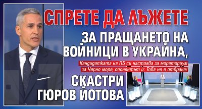 Спрете да лъжете за пращането на войници в Украйна, скастри Гюров Йотова 