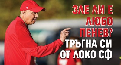 Зле ли е Любо Пенев? Тръгна си от Локо Сф
