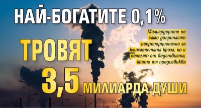Най-богатите 0,1% тровят 3,5 милиарда души