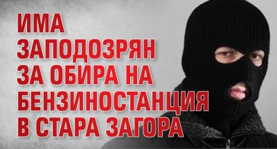 Има заподозрян за обира на бензиностанция в Стара Загора