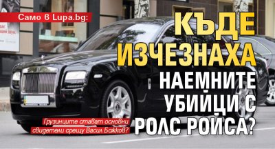 Само в Lupa.bg! Къде изчезнаха наемните убийци с Ролс Ройса?