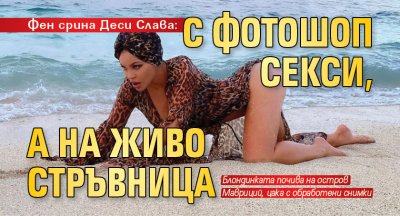 Фен срина Деси Слава: С фотошоп секси, а на живо стръвница