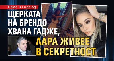 Само в Lupa.bg: Щерката на Брендо хвана гадже, Лара живее в секретност 