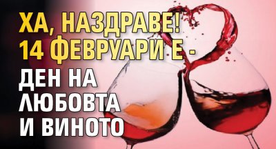 ХА, НАЗДРАВЕ! 14 февруари е - ден на любовта и виното