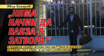 Явор Бахаров: „Няма начин да вляза в затвора!”