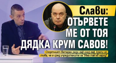 Слави: Отървете ме от тоя дядка Крум Савов!