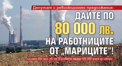 Депутат с революционно предложение: Дайте по 80 000 лв. на работниците от „Мариците“!