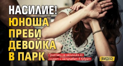 Насилие! Юноша преби девойка в парк (ВИДЕО)