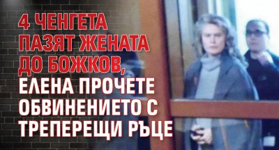 4 ченгета пазят жената до Божков, Елена прочете обвинението с треперещи ръце