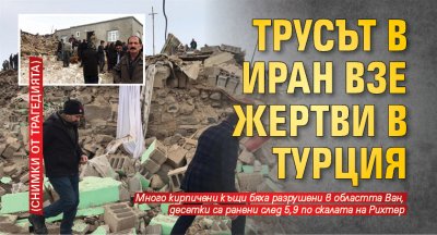 Трусът в Иран взе жертви в Турция (СНИМКИ ОТ ТРАГЕДИЯТА)