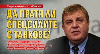 Каракачанов избухна: Да пратя ли спецсилите с танкове?