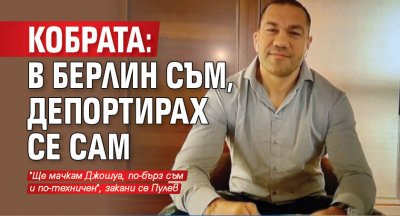 Кобрата: В Берлин съм, депортирах се сам