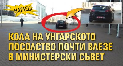 НАГЛЕЦ! Кола на унгарското посолство почти влезе в Министерски съвет