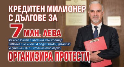 Кредитен милионер с дългове за 7 млн. лева организира протести