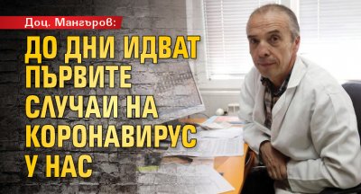 Доц. Мангъров: До дни идват първите случаи на коронавирус у нас