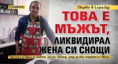 Първо в Lupa.bg: Това е мъжът, ликвидирал жена си снощи (снимки)