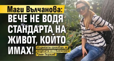Маги Вълчанова: Вече не водя стандарта на живот, който имах!