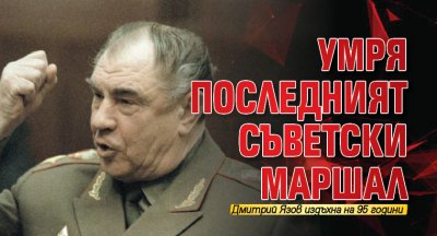 Умря последният съветски маршал