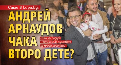 Само в Lupa.bg: Андрей Арнаудов чака второ дете?