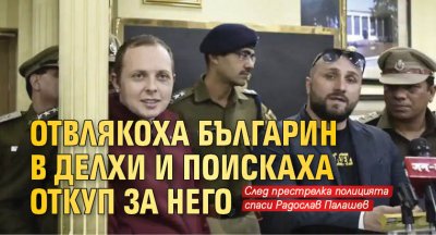 Отвлякоха българин в Делхи и поискаха откуп за него