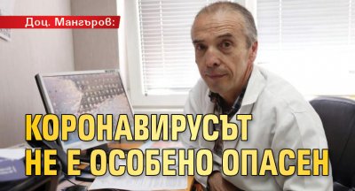 Доц. Мангъров: Коронавирусът не е особено опасен