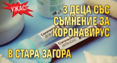 Ужас! 3 деца със съмнение за коронавирус в Стара Загора