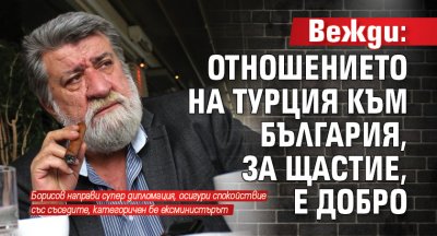 Вежди: Отношението на Турция към България, за щастие, е добро