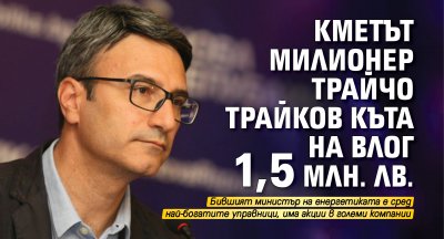 Кметът милионер Трайчо Трайков къта на влог 1,5 млн. лв.