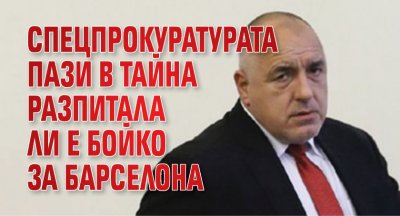 Спецпрокуратурата пази в тайна разпитала ли е Бойко за Барселона