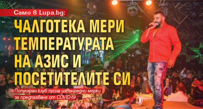 Само в Lupa.bg: Чалготека мери температурата на Азис и посетителите си