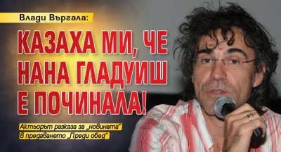 Влади Въргала: Казаха ми, че Нана Гладуиш е починала!