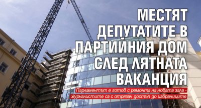 Местят депутатите в Партийния дом след лятната ваканция