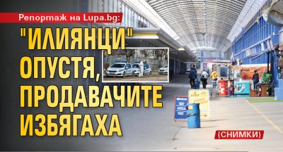 Репортаж на Lupa.bg: "Илиянци" опустя, продавачите избягаха (СНИМКИ)