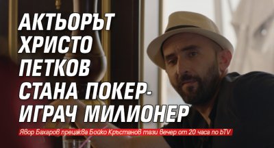 Актьорът Христо Петков стана покер-играч милионер