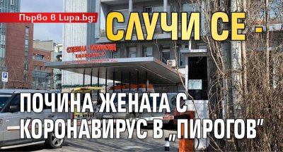 Първо в Lupa.bg: Случи се - почина жената с коронавирус в „Пирогов”