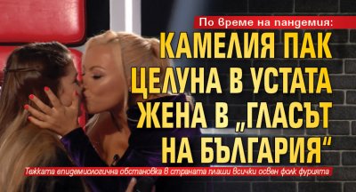 По време на пандемия: Камелия пак целуна в устата жена в „Гласът на България“