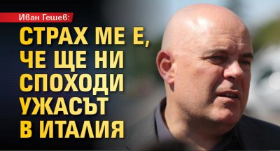 Иван Гешев: Страх ме е, че ще ни споходи ужасът в Италия